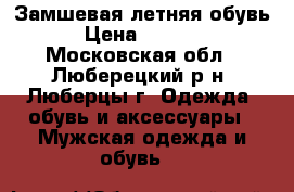 Замшевая летняя обувь › Цена ­ 1 200 - Московская обл., Люберецкий р-н, Люберцы г. Одежда, обувь и аксессуары » Мужская одежда и обувь   